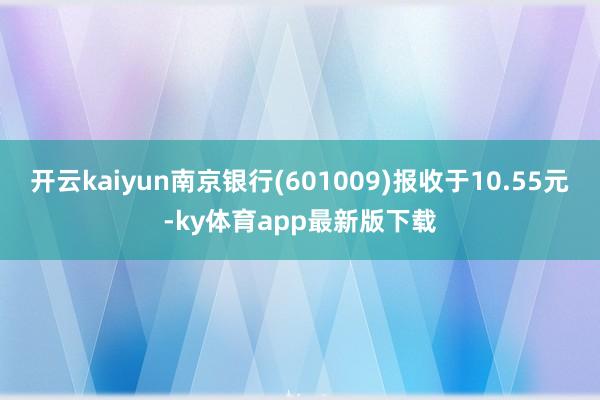 开云kaiyun南京银行(601009)报收于10.55元-ky体育app最新版下载