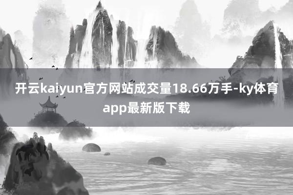 开云kaiyun官方网站成交量18.66万手-ky体育app最新版下载