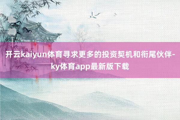 开云kaiyun体育寻求更多的投资契机和衔尾伙伴-ky体育app最新版下载