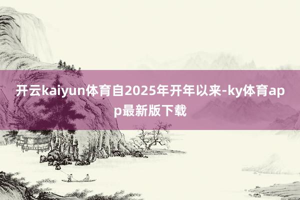 开云kaiyun体育自2025年开年以来-ky体育app最新版下载