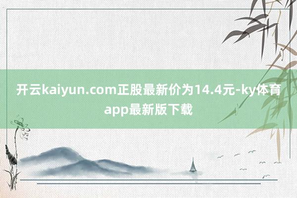 开云kaiyun.com正股最新价为14.4元-ky体育app最新版下载