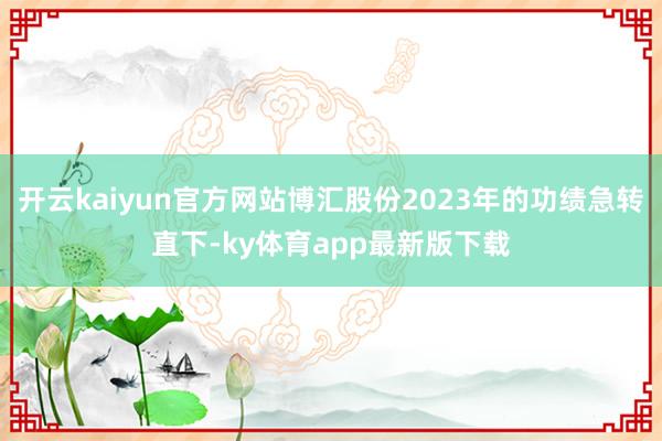 开云kaiyun官方网站博汇股份2023年的功绩急转直下-ky体育app最新版下载