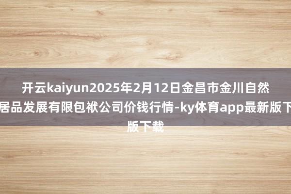 开云kaiyun2025年2月12日金昌市金川自然农居品发展有限包袱公司价钱行情-ky体育app最新版下载