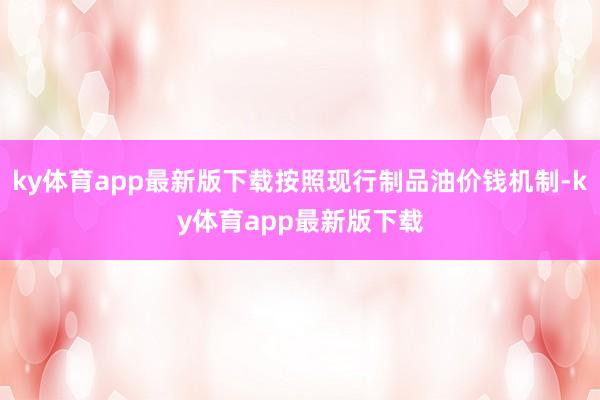 ky体育app最新版下载按照现行制品油价钱机制-ky体育ap