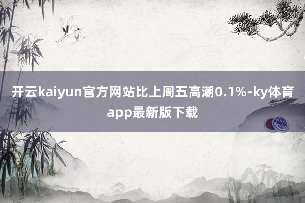 开云kaiyun官方网站比上周五高潮0.1%-ky体育app