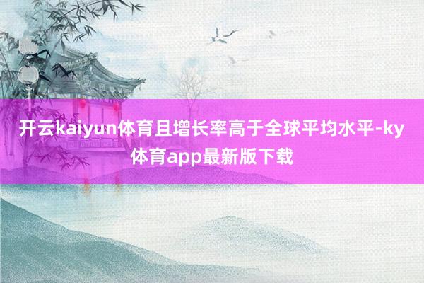 开云kaiyun体育且增长率高于全球平均水平-ky体育app