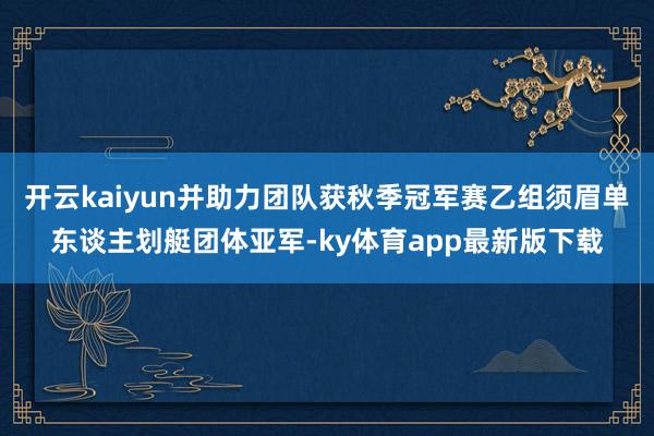 开云kaiyun并助力团队获秋季冠军赛乙组须眉单东谈主划艇团