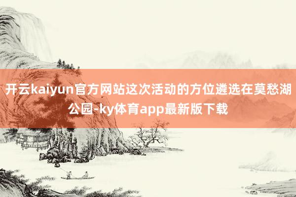 开云kaiyun官方网站这次活动的方位遴选在莫愁湖公园-ky