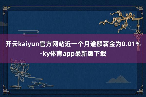 开云kaiyun官方网站近一个月逾额薪金为0.01%-ky体