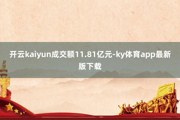 开云kaiyun成交额11.81亿元-ky体育app最新版下