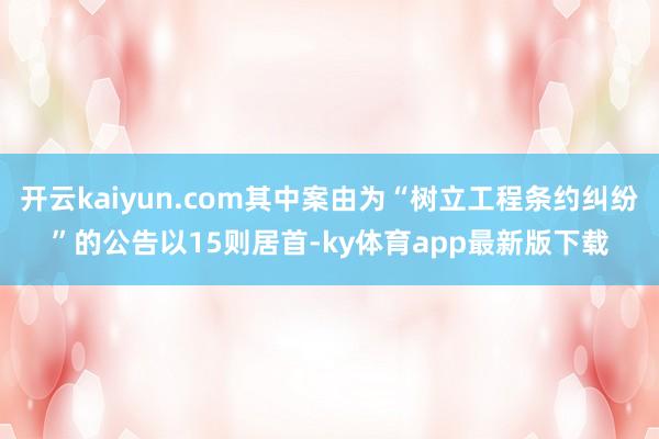 开云kaiyun.com其中案由为“树立工程条约纠纷”的公告