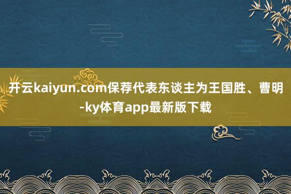 开云kaiyun.com保荐代表东谈主为王国胜、曹明-ky体