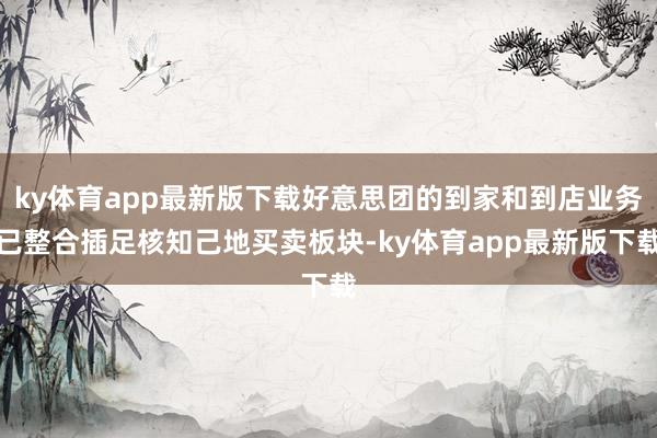 ky体育app最新版下载好意思团的到家和到店业务已整合插足核