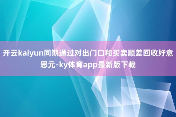 开云kaiyun同期通过对出门口和买卖顺差回收好意思元-ky