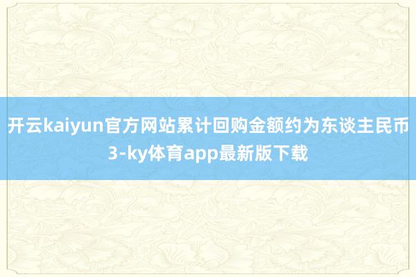 开云kaiyun官方网站累计回购金额约为东谈主民币3-ky体