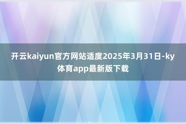 开云kaiyun官方网站适度2025年3月31日-ky体育a