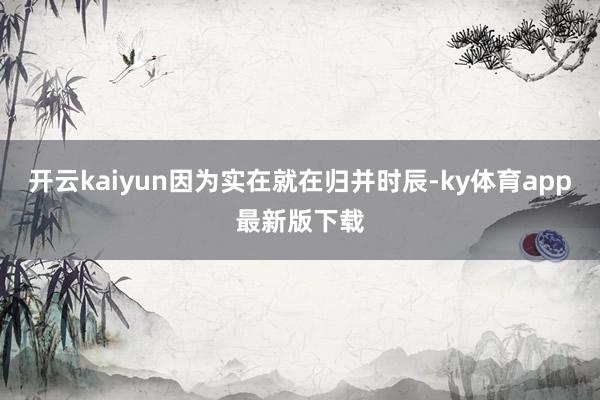 开云kaiyun因为实在就在归并时辰-ky体育app最新版下