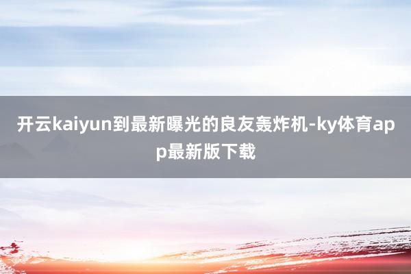 开云kaiyun到最新曝光的良友轰炸机-ky体育app最新版