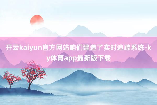 开云kaiyun官方网站咱们建造了实时追踪系统-ky体育ap