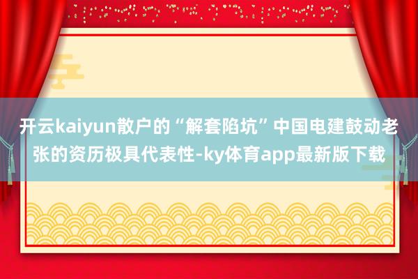 开云kaiyun散户的“解套陷坑”中国电建鼓动老张的资历极具