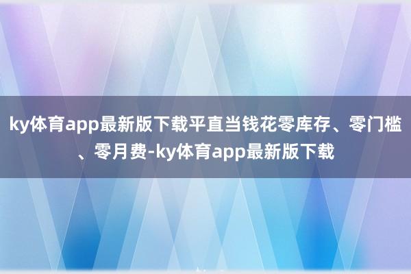 ky体育app最新版下载平直当钱花零库存、零门槛、零月费-k
