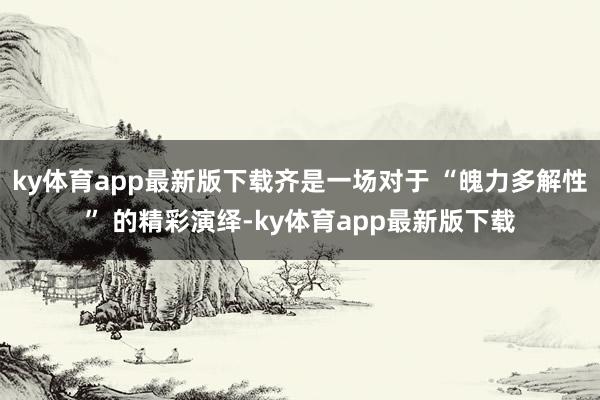 ky体育app最新版下载齐是一场对于 “魄力多解性” 的精彩