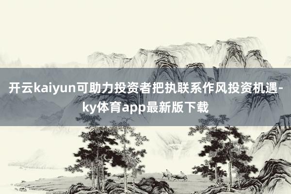 开云kaiyun可助力投资者把执联系作风投资机遇-ky体育a
