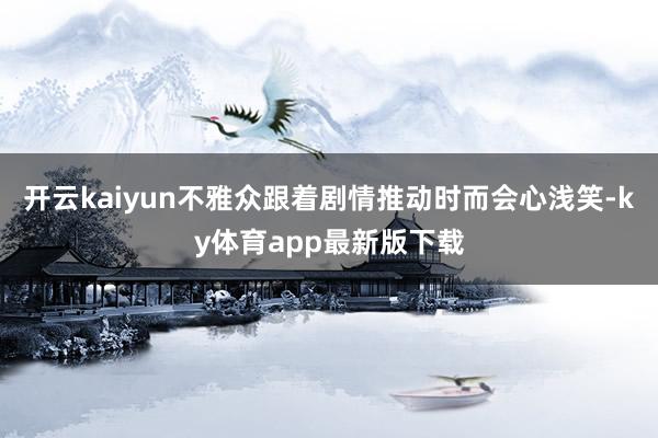 开云kaiyun不雅众跟着剧情推动时而会心浅笑-ky体育ap