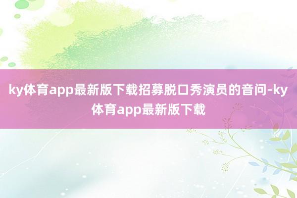 ky体育app最新版下载招募脱口秀演员的音问-ky体育app